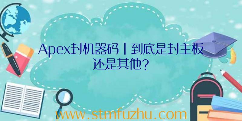 Apex封机器码|到底是封主板还是其他？